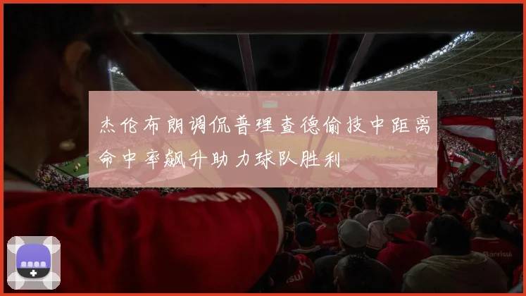 杰伦布朗调侃普理查德偷技中距离命中率飙升助力球队胜利