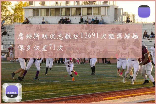詹姆斯助攻总数达13691次距离超越保罗仅差71次
