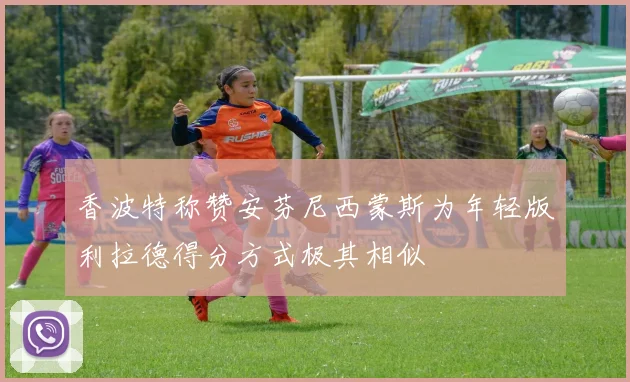 香波特称赞安芬尼西蒙斯为年轻版利拉德得分方式极其相似