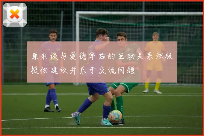 康利谈与爱德华兹的互动关系积极提供建议并乐于交流问题