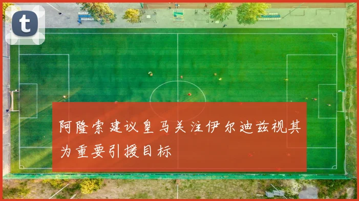 阿隆索建议皇马关注伊尔迪兹视其为重要引援目标