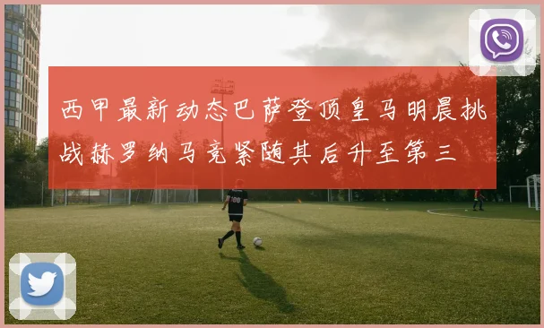 西甲最新动态巴萨登顶皇马明晨挑战赫罗纳马竞紧随其后升至第三