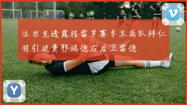 法尔克透露格雷罗赛季末离队拜仁将引进费耶诺德右后卫雷德