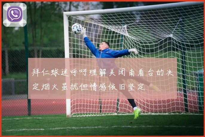 拜仁球迷呼吁理解关闭南看台的决定烟火虽扰但情感依旧坚定