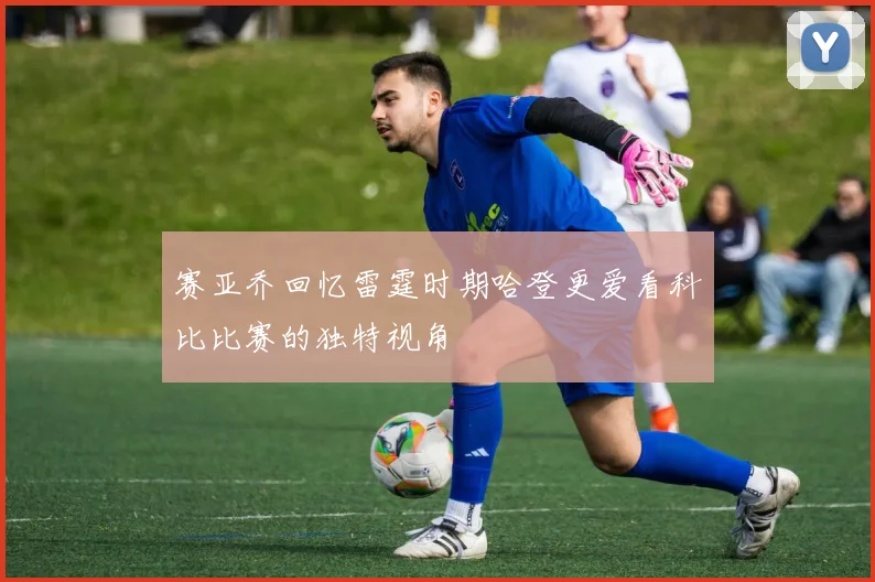 赛亚乔回忆雷霆时期哈登更爱看科比比赛的独特视角